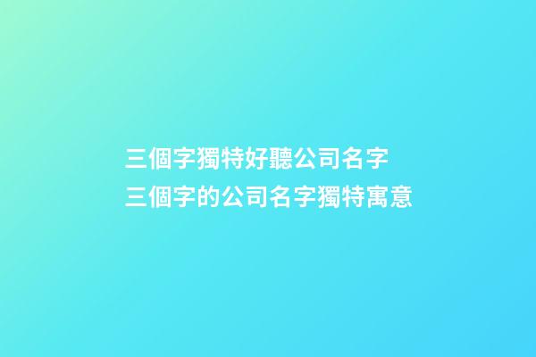 三個字獨特好聽公司名字 三個字的公司名字獨特寓意-第1張-公司起名-玄機派
